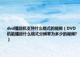 dvd播放机支持什么格式的视频（DVD机能播放什么格式分辨率为多少的视频?）