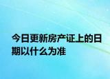 今日更新房产证上的日期以什么为准