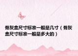 骨灰盒尺寸标准一般是几寸（骨灰盒尺寸标准一般是多大的）
