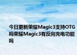 今日更新荣耀Magic3支持OTG吗荣耀Magic3有反向充电功能吗