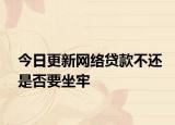 今日更新网络贷款不还是否要坐牢