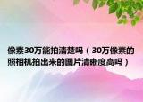 像素30万能拍清楚吗（30万像素的照相机拍出来的图片清晰度高吗）