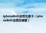 iphone8nfc设置交通卡（iphone8nfc设置在哪里）