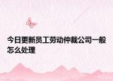 今日更新员工劳动仲裁公司一般怎么处理
