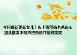 今日最新更新女儿半夜上厕所站老爸床头 披头散发不吱声把爸爸吓懵妈笑哭