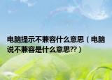 电脑提示不兼容什么意思（电脑说不兼容是什么意思??）