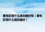 看电影用什么播放器好呢（看电影用什么播放器好）