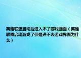 英雄联盟启动后进入不了游戏画面（英雄联盟启动游戏了但是进不去游戏界面为什么）