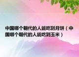 中国哪个朝代的人能吃到月饼（中国哪个朝代的人能吃到玉米）