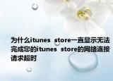 为什么itunes  store一直显示无法完成您的itunes  store的网络连接请求超时