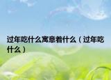 过年吃什么寓意着什么（过年吃什么）