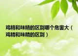 鸡精和味精的区别哪个危害大（鸡精和味精的区别）