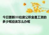 今日更新﻿﻿住房公积金是工资的多少呢应该怎么办呢