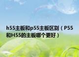 h55主板和p55主板区别（P55和H55的主板哪个更好）
