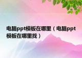 电脑ppt模板在哪里（电脑ppt模板在哪里找）