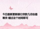 今日最新更新银行贷款几月份最难贷 错过这个时间即可