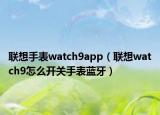 联想手表watch9app（联想watch9怎么开关手表蓝牙）