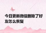今日更新微信删除了好友怎么恢复