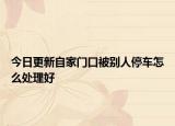 今日更新自家门口被别人停车怎么处理好