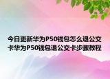 今日更新华为P50钱包怎么退公交卡华为P50钱包退公交卡步骤教程