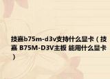 技嘉b75m-d3v支持什么显卡（技嘉 B75M-D3V主板 能用什么显卡）