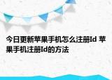 今日更新苹果手机怎么注册Id 苹果手机注册Id的方法