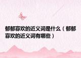 郁郁寡欢的近义词是什么（郁郁寡欢的近义词有哪些）