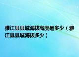 雅江县县城海拔高度是多少（雅江县县城海拔多少）