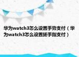 华为watch3怎么设置手势支付（华为watch3怎么设置搓手指支付）