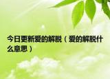 今日更新爱的解脱（爱的解脱什么意思）