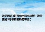 造梦西游3好号和密码电脑版（造梦西游3好号和密码有哪些）