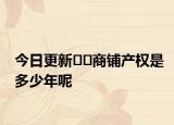 今日更新﻿﻿商铺产权是多少年呢