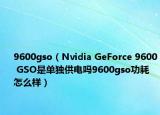 9600gso（Nvidia GeForce 9600 GSO是单独供电吗9600gso功耗怎么样）
