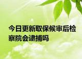 今日更新取保候审后检察院会逮捕吗