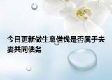 今日更新做生意借钱是否属于夫妻共同债务