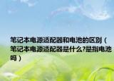 笔记本电源适配器和电池的区别（笔记本电源适配器是什么?是指电池吗）