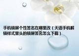 手机锁屏个性签名在哪里改（天语手机解锁样式里头的锁屏签名怎么下载）