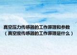 真空压力传感器的工作原理和参数（真空度传感器的工作原理是什么）