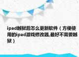 ipad越狱后怎么更新软件（方便使用的ipad游戏修改器,最好不需要越狱）