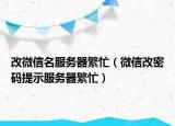 改微信名服务器繁忙（微信改密码提示服务器繁忙）
