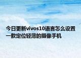 今日更新vivos10语言怎么设置一款定位轻薄的摄像手机