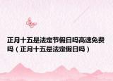 正月十五是法定节假日吗高速免费吗（正月十五是法定假日吗）