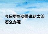 今日更新交警说话太凶怎么办呢