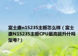 富士康n15235主板怎么样（富士康N15235主板CPU最高能升什吗型号?）