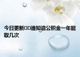 今日更新﻿﻿谁知道公积金一年能取几次