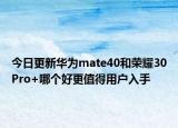 今日更新华为mate40和荣耀30Pro+哪个好更值得用户入手
