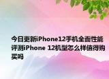 今日更新iPhone12手机全面性能评测iPhone 12机型怎么样值得购买吗