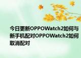 今日更新OPPOWatch2如何与新手机配对OPPOWatch2如何取消配对