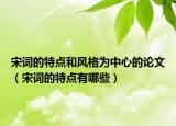 宋词的特点和风格为中心的论文（宋词的特点有哪些）