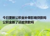 今日更新公积金补缴影响贷款吗 公积金断了还能贷款吗
